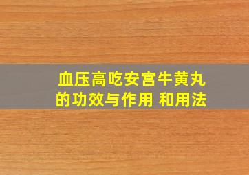 血压高吃安宫牛黄丸的功效与作用 和用法